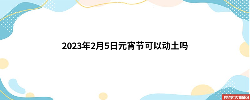 专题图片:2023年2月5日元宵节可以动土吗