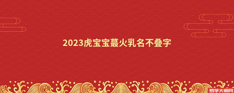 2023虎宝宝蕞火乳名不叠字