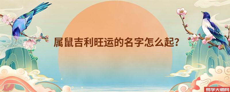 属鼠吉利旺运的名字怎么起？