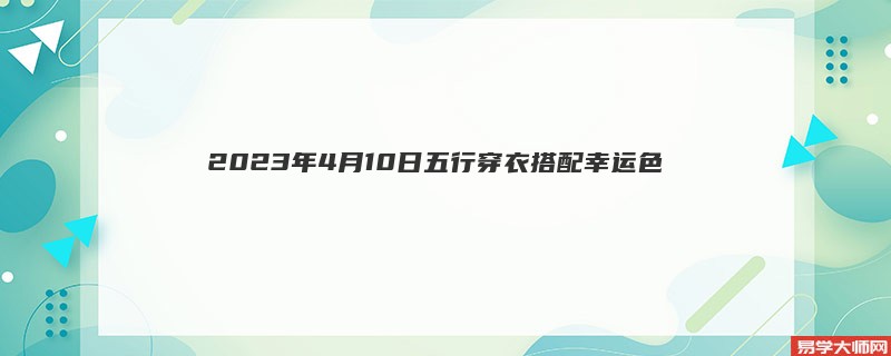 <b>每日五行穿衣搭配分享2023年4月10日幸运色 </b>