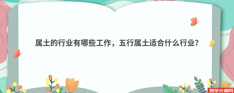 属土的行业有哪些工作，五行属土适合什么行业？