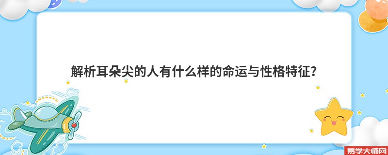 解析耳朵尖的人有什么样的命运与性格特征？