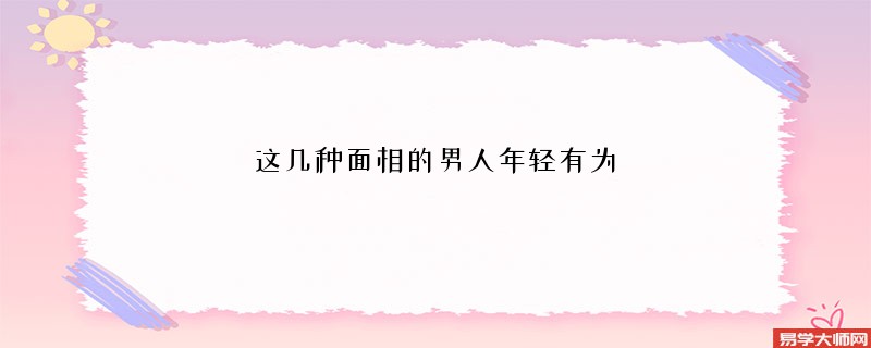 这几种面相的男人年轻有为