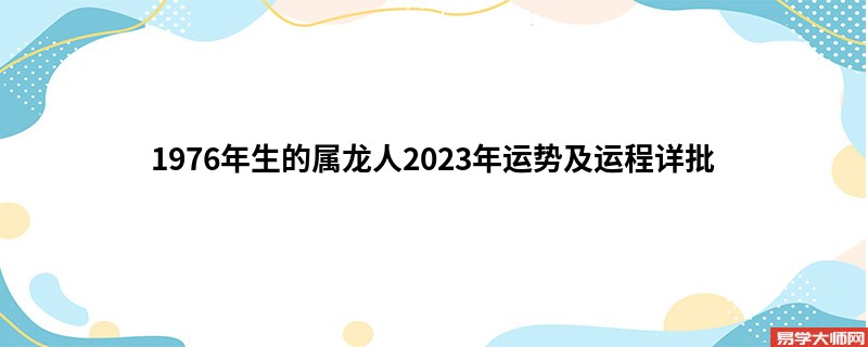 1976年生的属龙人2023年运势及运程详批