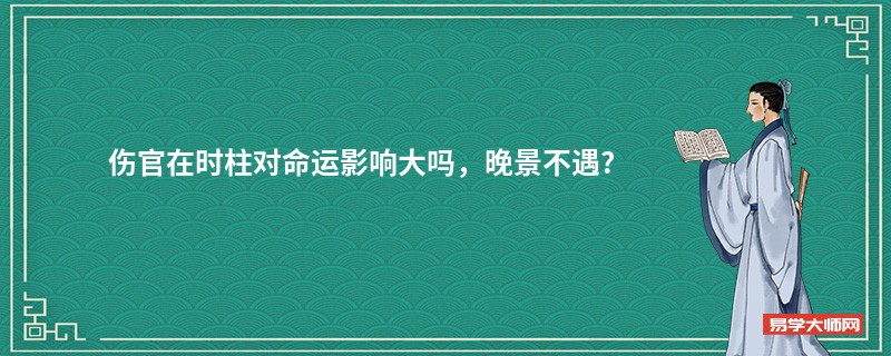 伤官在时柱对命运影响大吗，晚景不遇?