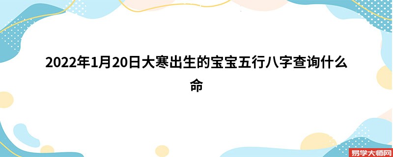 2022年1月20日大寒出生的宝宝五行八字查询什么命