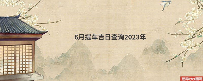 6月提车吉日查询2023年