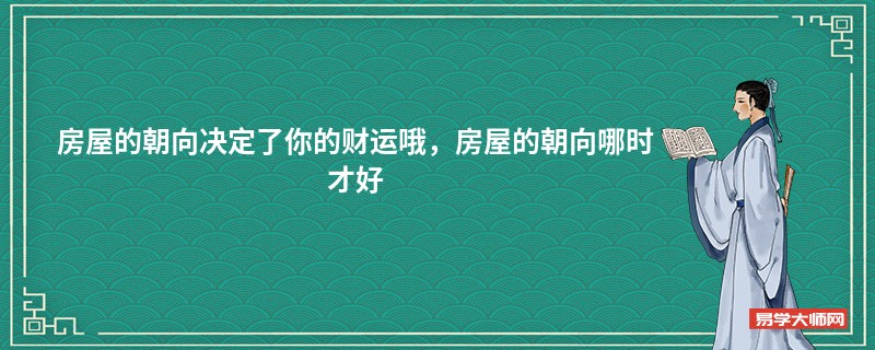 房屋的朝向决定了你的财运哦，房屋的朝向哪时才好