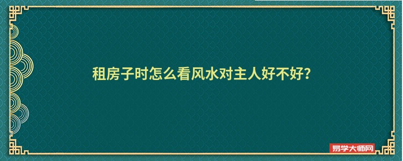 租房子时怎么看风水对主人好不好？