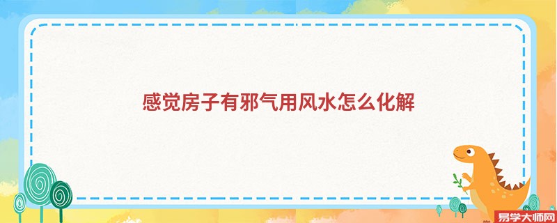 感觉房子有邪气用风水怎么化解