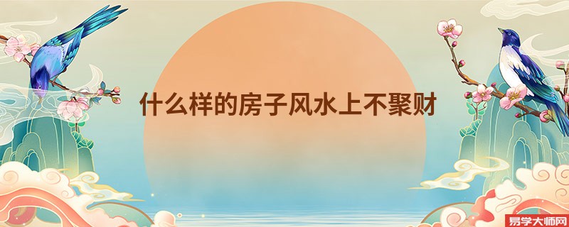 什么样的房子风水上不聚财