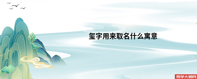 玺字用来取名什么寓意  名字带玺字好听吗？