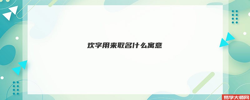 欢字用来取名什么寓意 欢字好听吗？