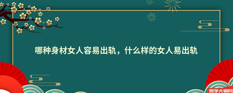 哪种身材女人容易出轨，什么样的女人易出轨