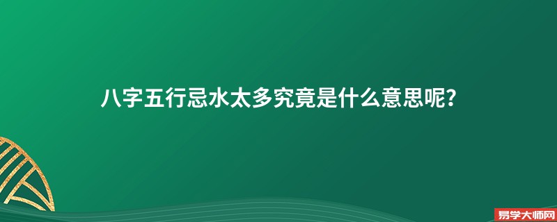 八字五行忌水太多究竟是什么意思呢？