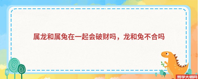 属龙和属兔在一起会破财吗，龙和兔不合吗