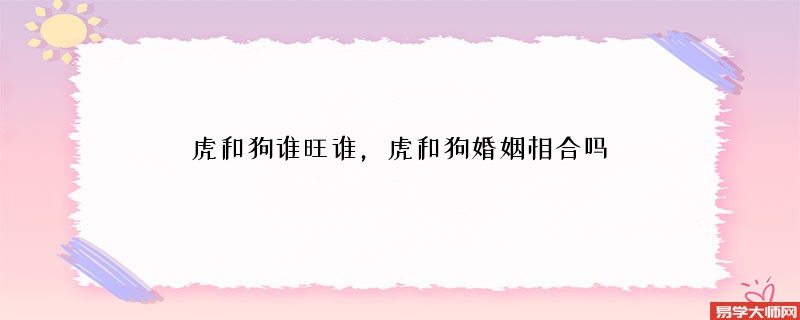 虎和狗谁旺谁，虎和狗婚姻相合吗