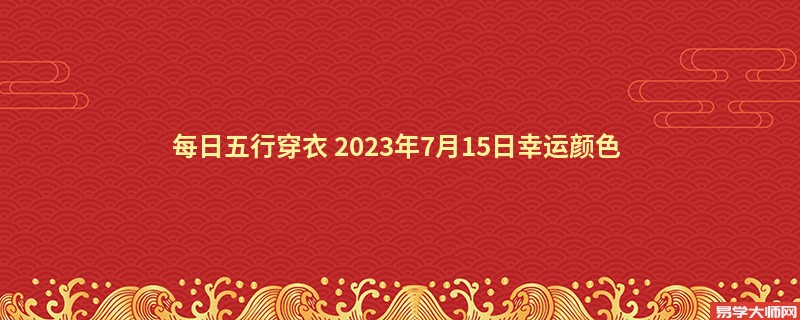 每日五行穿衣 2023年7月15日幸运颜色 