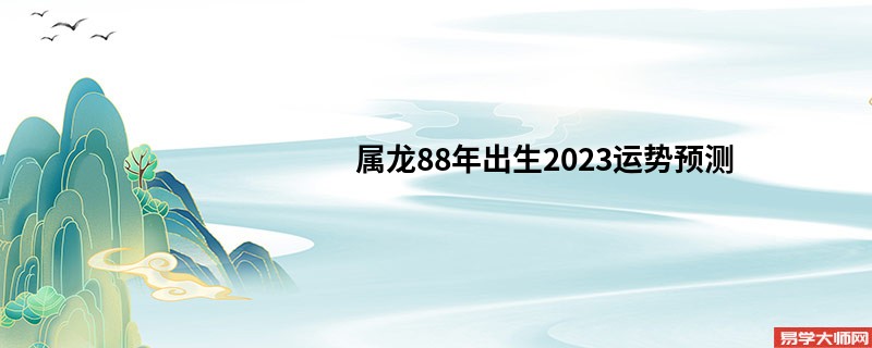 属龙88年出生2023运势预测 后半年运势咋样