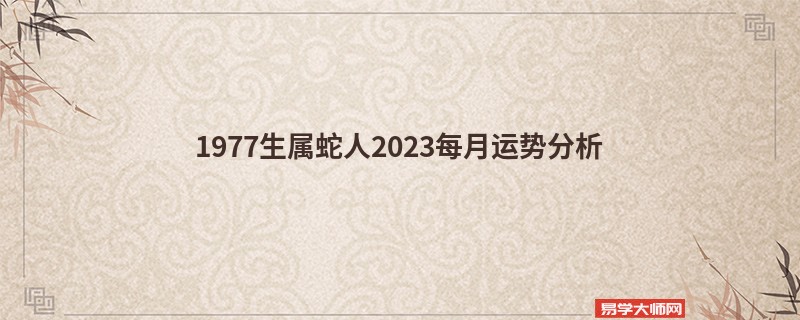 1977生属蛇人2023每月运势分析 后半年运势咋样