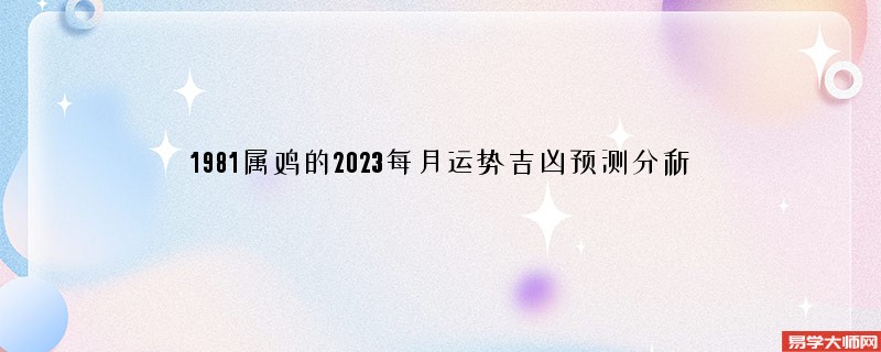 1981属鸡的2023每月运势吉凶预测分析