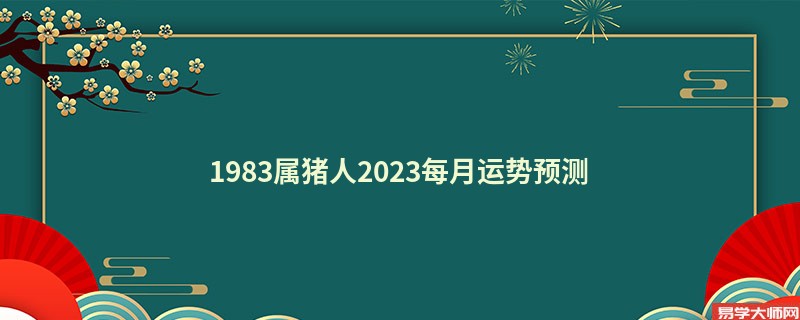 1983属猪人2023每月运势预测 今年有贵人