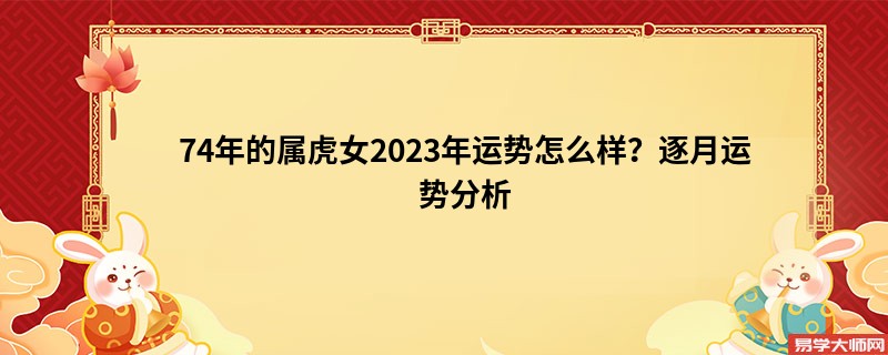 74年的属虎女2023年运势怎么样？逐月运势分析