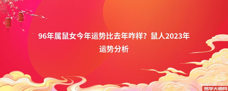 96年属鼠女今年运势比去年咋样？鼠人2023年运势分析