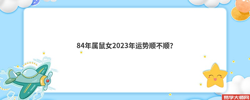 84年属鼠女2023年运势顺不顺？