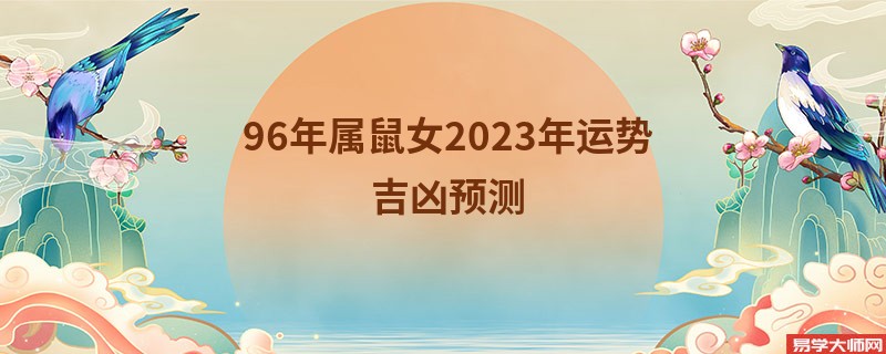 96年属鼠女2023年运势吉凶预测 桃花运好吗？