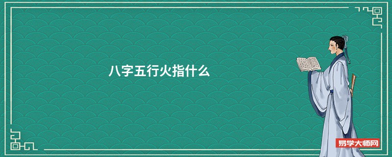 八字五行火指什么  五行火旺的特点