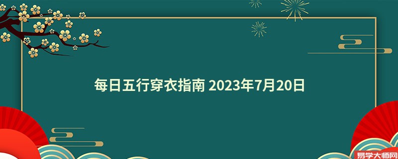 每日五行穿衣指南 2023年7月20日五行穿衣幸运色