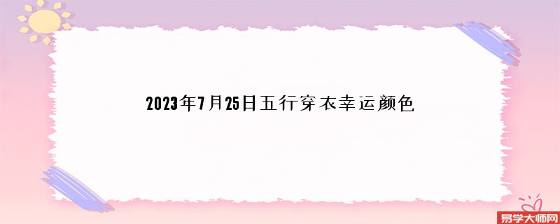 每日五行穿衣指南 2023年7月25日五行穿衣幸运颜色