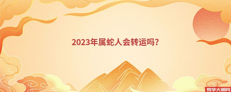 2023年属蛇人会转运吗？