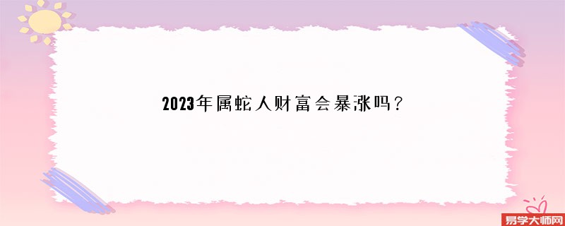 2023年属蛇人财富会暴涨吗？