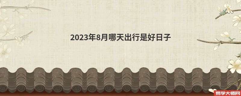 2023年8月哪天出行是好日子