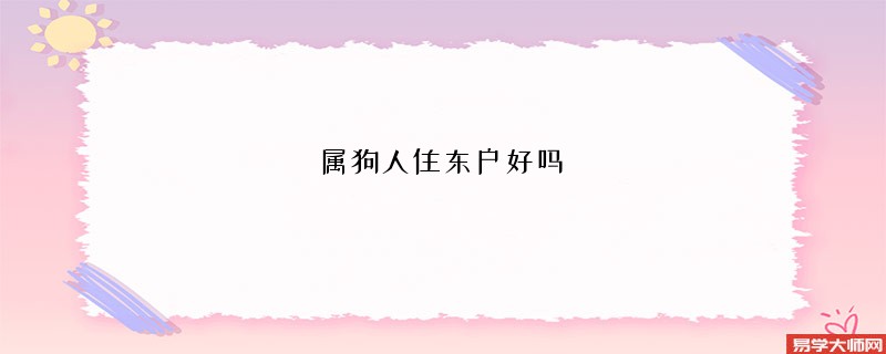 <b>属狗人住东户好吗  哪些属相宜住东户</b>