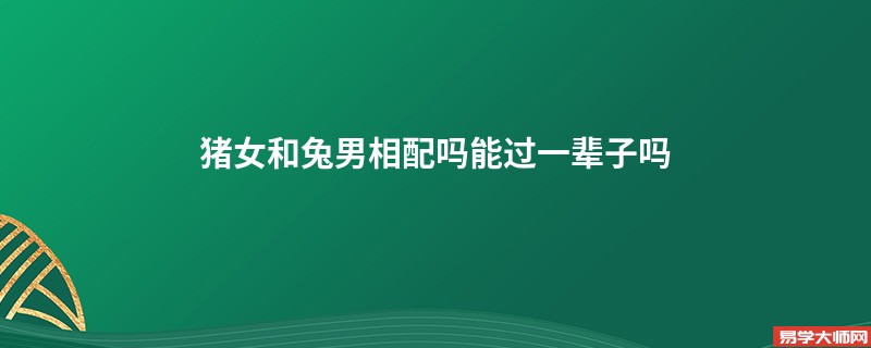 猪女和兔男相配吗能过一辈子吗