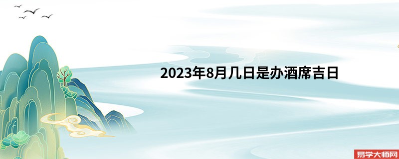 2023年8月几日是办酒席吉日