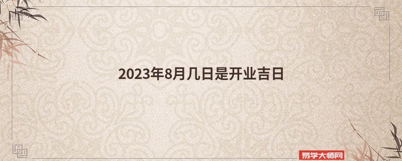 2023年8月几日是开业吉日