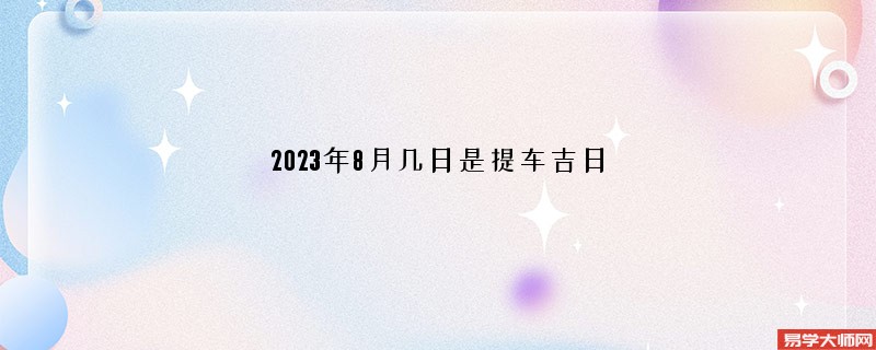 2023年8月几日是提车吉日