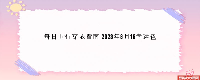 每日五行穿衣指南 2023年8月16日五行穿衣幸运颜色