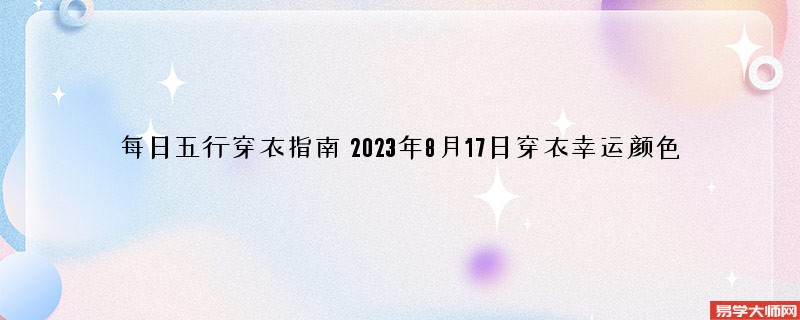 每日五行穿衣指南 2023年8月17日五行穿衣幸运颜色