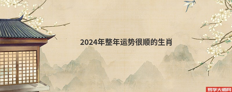 2024年整年运势很顺的生肖