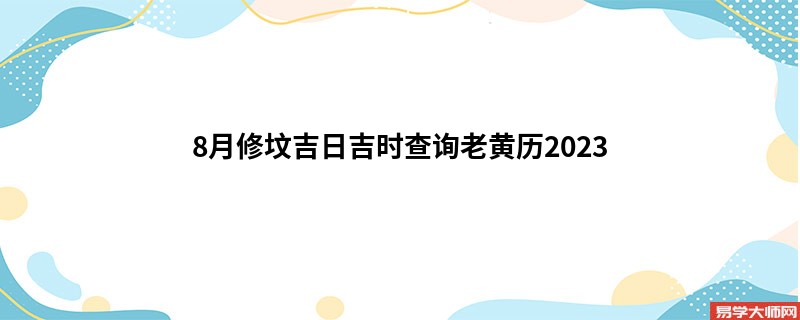 8月修坟吉日吉时查询老黄历2023