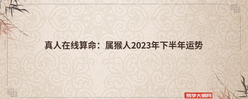 真人在线算命：属猴人2023年下半年运势