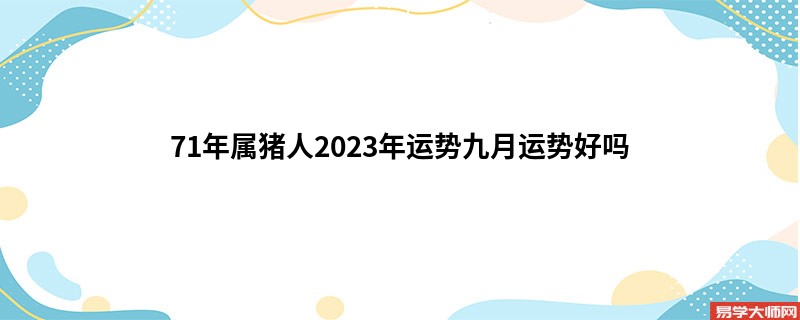 71年属猪人2023年运势九月运势好吗