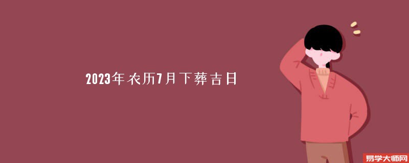 2023年农历7月下葬吉日