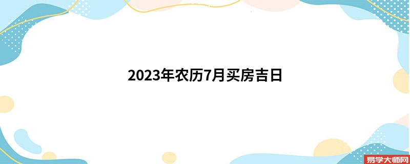 2023年农历7月买房吉日