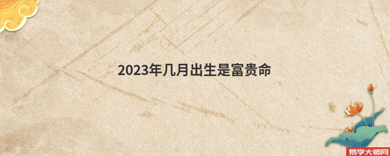 专题图片:<b>2023年几月出生是富贵命</b>